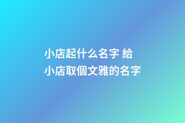 小店起什么名字 給小店取個文雅的名字-第1張-店鋪起名-玄機派